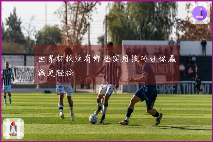 世界杯投注有哪些实用技巧让你赢钱更轻松