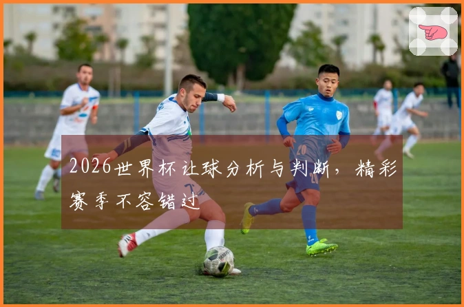 2026世界杯让球分析与判断，精彩赛季不容错过