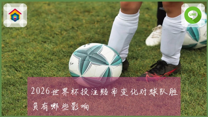 2026世界杯投注赔率变化对球队胜负有哪些影响