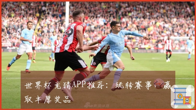 世界杯竞猜APP推荐：玩转赛事，赢取丰厚奖品