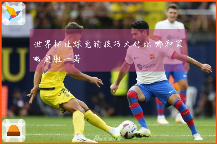 世界杯让球竞猜技巧大对比 哪种策略更胜一筹