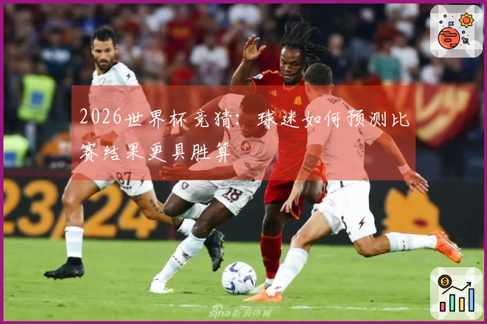 2026世界杯竞猜：球迷如何预测比赛结果更具胜算