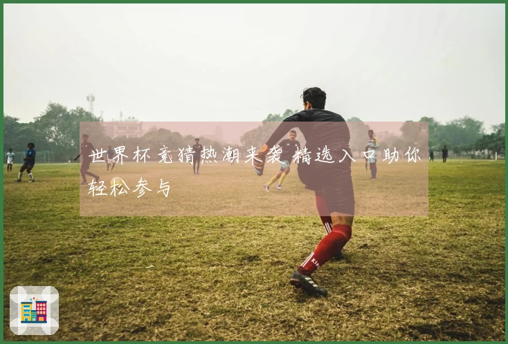 世界杯竞猜热潮来袭 精选入口助你轻松参与
