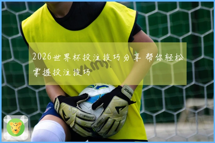 2026世界杯投注技巧分享 帮你轻松掌握投注技巧
