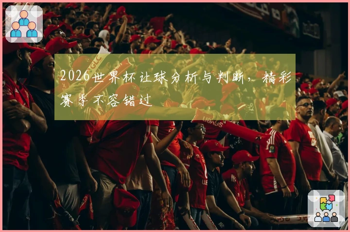 2026世界杯让球分析与判断，精彩赛季不容错过