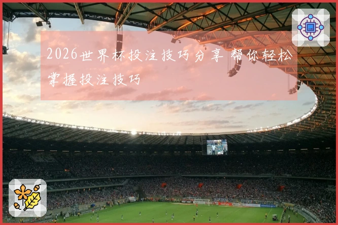 2026世界杯投注技巧分享 帮你轻松掌握投注技巧