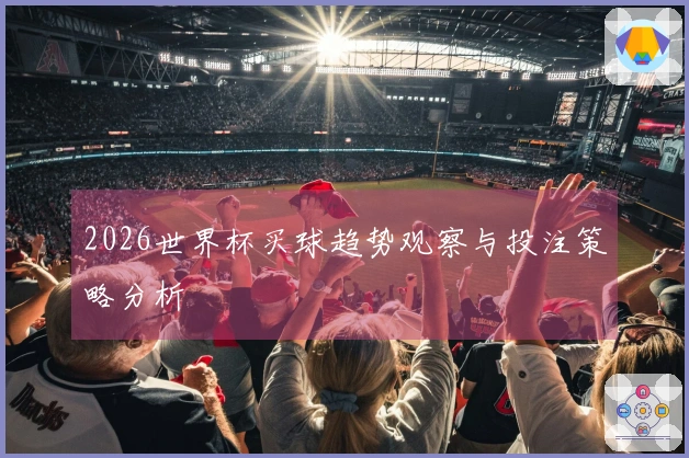2026世界杯买球趋势观察与投注策略分析