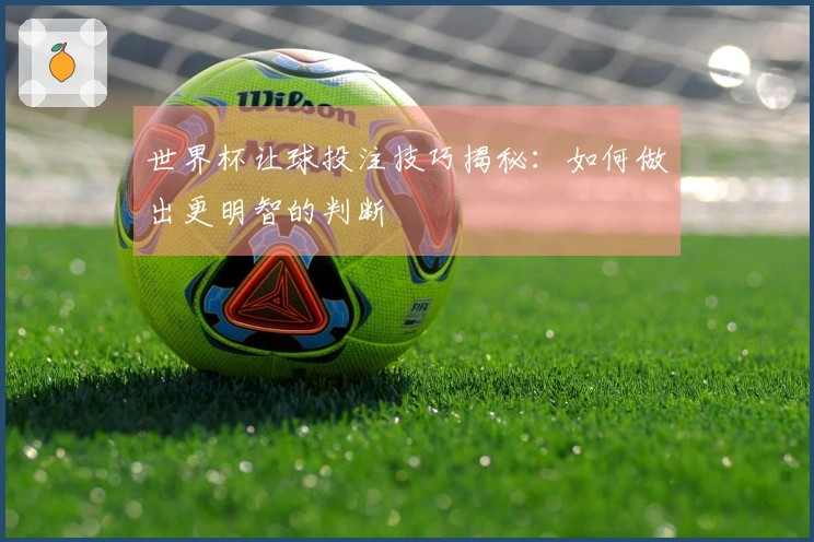 世界杯让球投注技巧揭秘：如何做出更明智的判断
