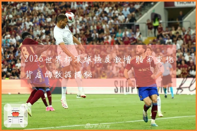 2026世界杯滚球热度激增 赔率变化背后的数据揭秘
