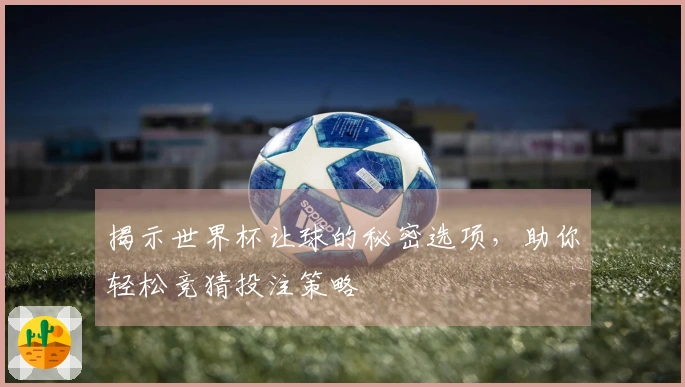 揭示世界杯让球的秘密选项，助你轻松竞猜投注策略