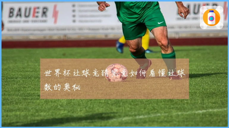 世界杯让球竞猜究竟如何看懂让球数的奥秘