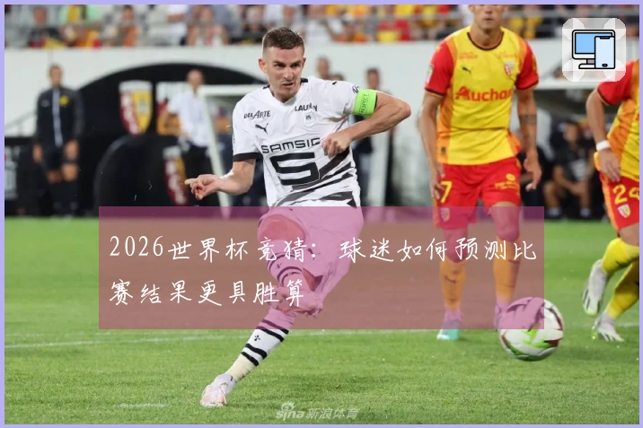 2026世界杯竞猜：球迷如何预测比赛结果更具胜算