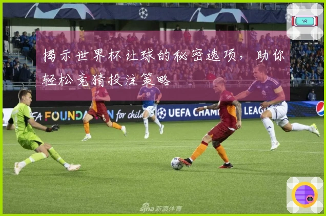 揭示世界杯让球的秘密选项，助你轻松竞猜投注策略